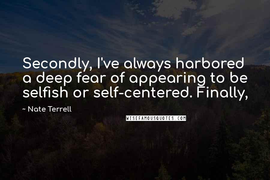 Nate Terrell Quotes: Secondly, I've always harbored a deep fear of appearing to be selfish or self-centered. Finally,