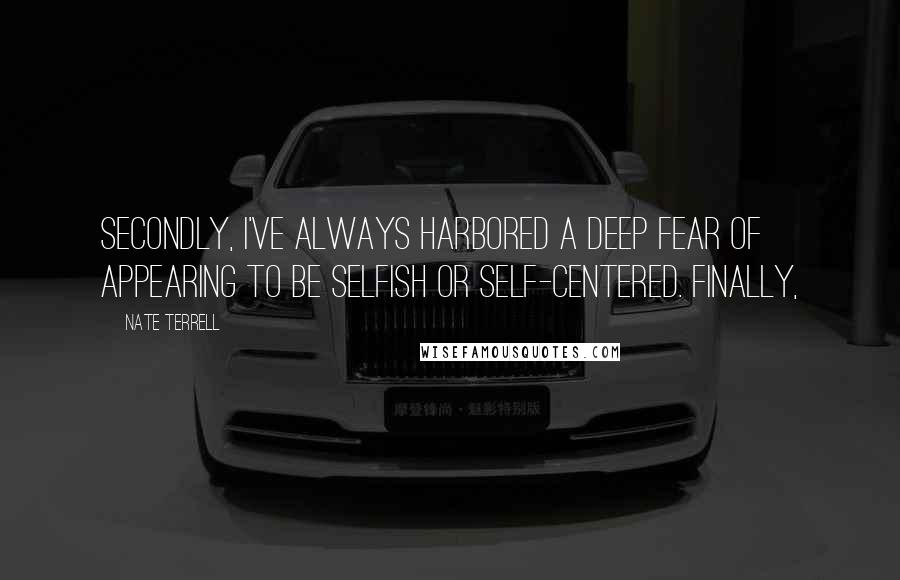 Nate Terrell Quotes: Secondly, I've always harbored a deep fear of appearing to be selfish or self-centered. Finally,