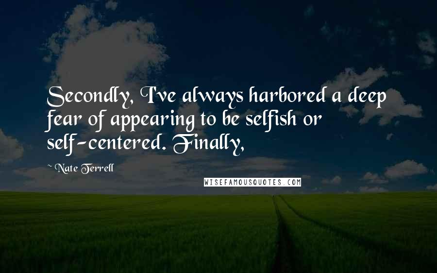 Nate Terrell Quotes: Secondly, I've always harbored a deep fear of appearing to be selfish or self-centered. Finally,