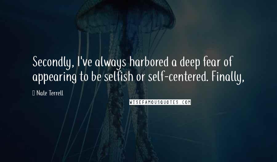 Nate Terrell Quotes: Secondly, I've always harbored a deep fear of appearing to be selfish or self-centered. Finally,