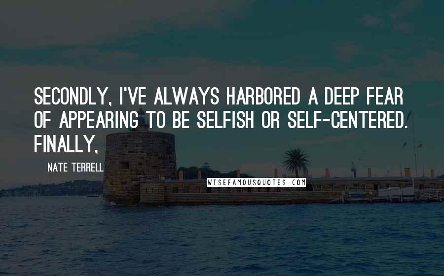 Nate Terrell Quotes: Secondly, I've always harbored a deep fear of appearing to be selfish or self-centered. Finally,