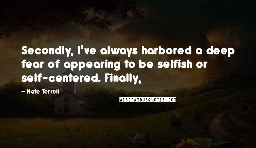 Nate Terrell Quotes: Secondly, I've always harbored a deep fear of appearing to be selfish or self-centered. Finally,