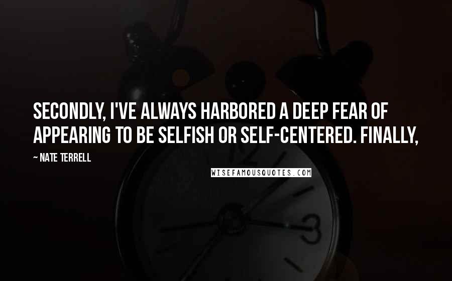 Nate Terrell Quotes: Secondly, I've always harbored a deep fear of appearing to be selfish or self-centered. Finally,