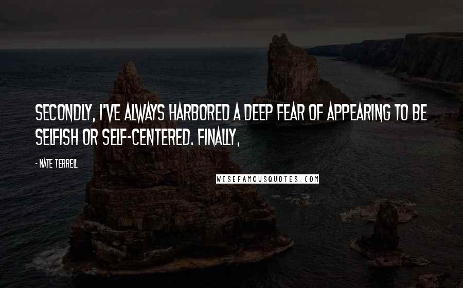 Nate Terrell Quotes: Secondly, I've always harbored a deep fear of appearing to be selfish or self-centered. Finally,