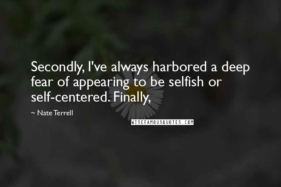 Nate Terrell Quotes: Secondly, I've always harbored a deep fear of appearing to be selfish or self-centered. Finally,