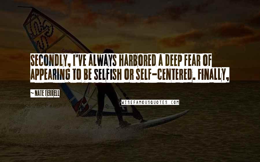 Nate Terrell Quotes: Secondly, I've always harbored a deep fear of appearing to be selfish or self-centered. Finally,