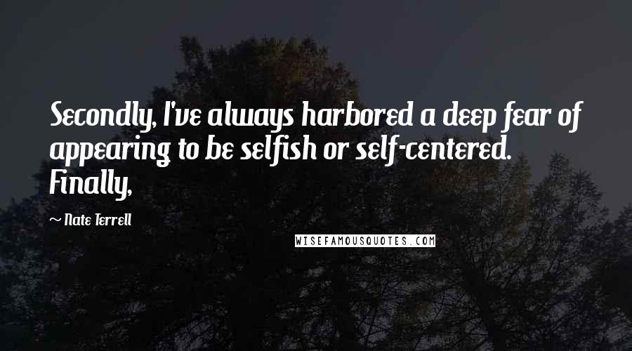 Nate Terrell Quotes: Secondly, I've always harbored a deep fear of appearing to be selfish or self-centered. Finally,