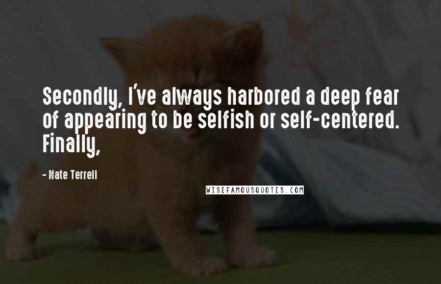 Nate Terrell Quotes: Secondly, I've always harbored a deep fear of appearing to be selfish or self-centered. Finally,