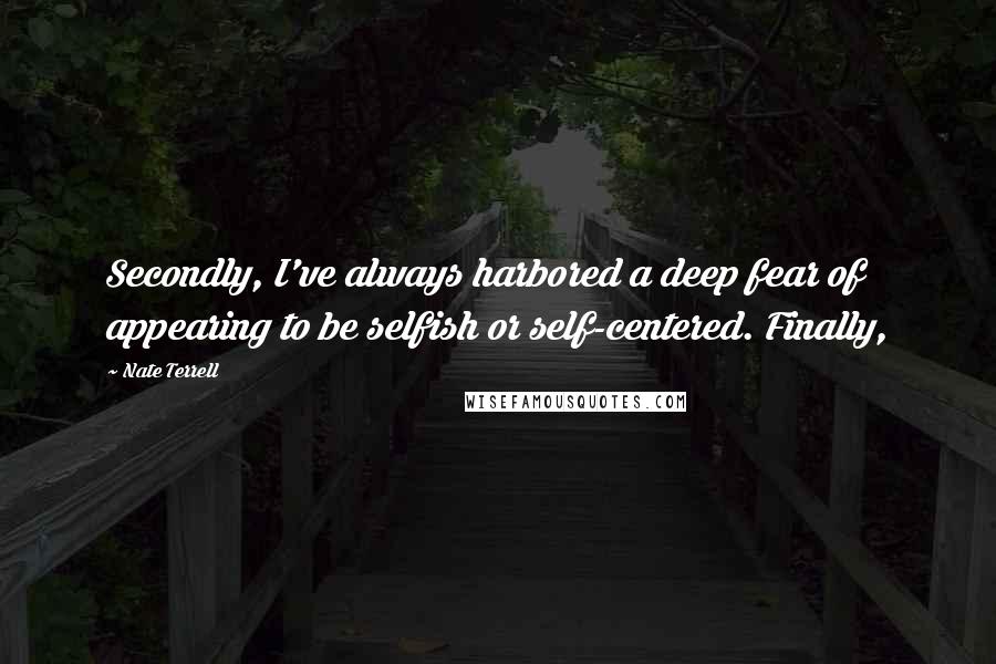 Nate Terrell Quotes: Secondly, I've always harbored a deep fear of appearing to be selfish or self-centered. Finally,