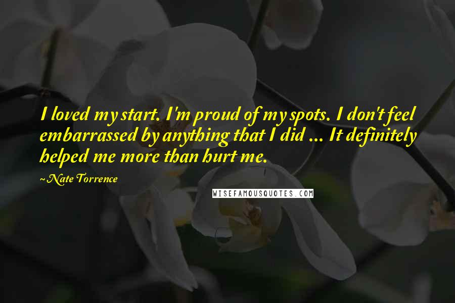 Nate Torrence Quotes: I loved my start. I'm proud of my spots. I don't feel embarrassed by anything that I did ... It definitely helped me more than hurt me.