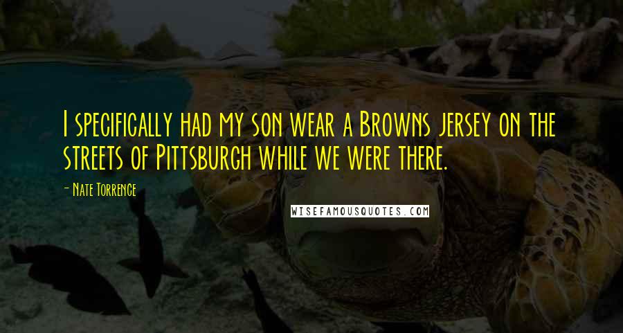 Nate Torrence Quotes: I specifically had my son wear a Browns jersey on the streets of Pittsburgh while we were there.