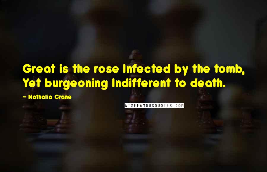 Nathalia Crane Quotes: Great is the rose Infected by the tomb, Yet burgeoning Indifferent to death.