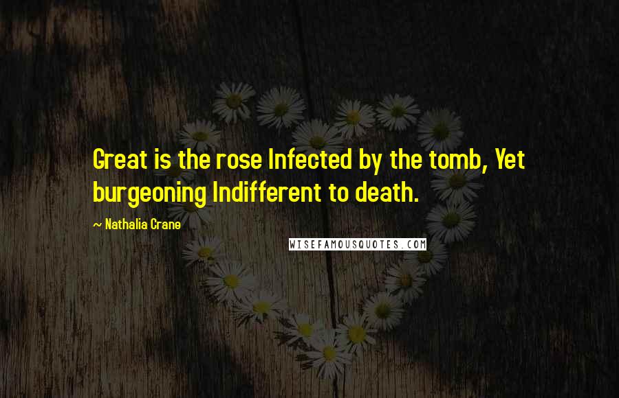 Nathalia Crane Quotes: Great is the rose Infected by the tomb, Yet burgeoning Indifferent to death.