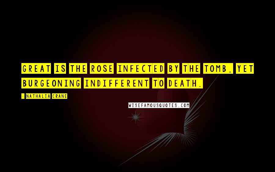 Nathalia Crane Quotes: Great is the rose Infected by the tomb, Yet burgeoning Indifferent to death.