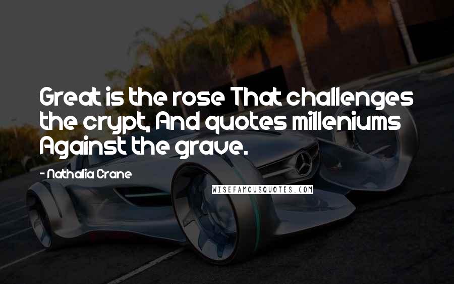 Nathalia Crane Quotes: Great is the rose That challenges the crypt, And quotes milleniums Against the grave.