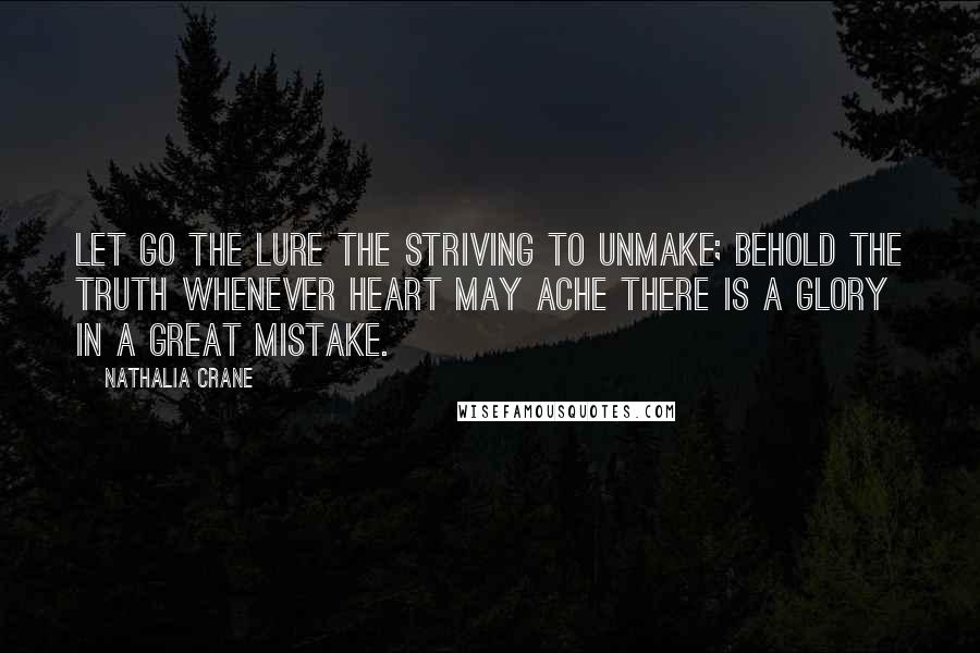 Nathalia Crane Quotes: Let go the lure The striving to unmake; Behold the truth Whenever heart may ache There is a glory In a great mistake.