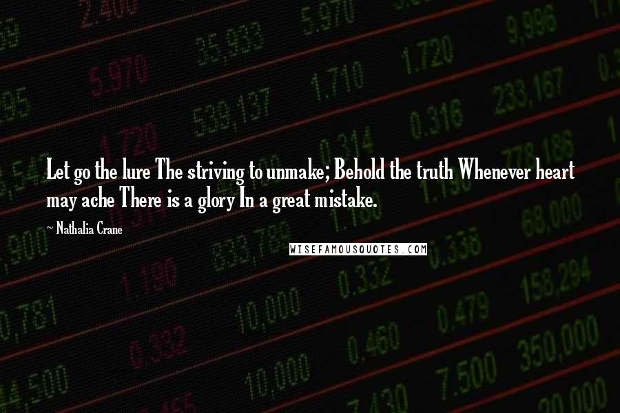 Nathalia Crane Quotes: Let go the lure The striving to unmake; Behold the truth Whenever heart may ache There is a glory In a great mistake.