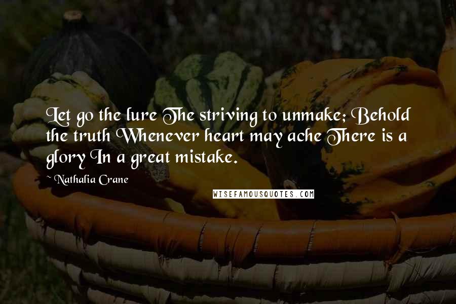 Nathalia Crane Quotes: Let go the lure The striving to unmake; Behold the truth Whenever heart may ache There is a glory In a great mistake.