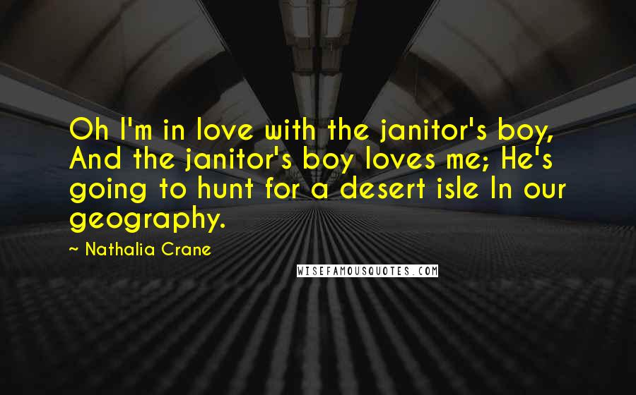 Nathalia Crane Quotes: Oh I'm in love with the janitor's boy, And the janitor's boy loves me; He's going to hunt for a desert isle In our geography.