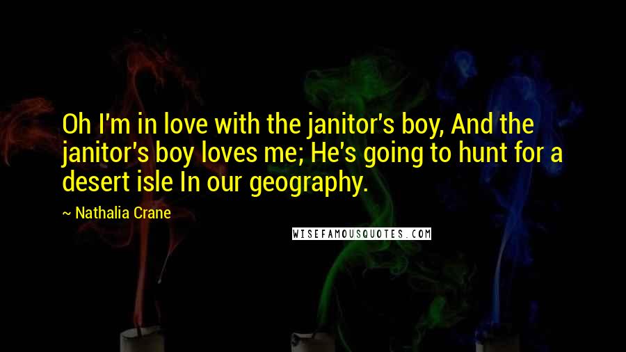 Nathalia Crane Quotes: Oh I'm in love with the janitor's boy, And the janitor's boy loves me; He's going to hunt for a desert isle In our geography.