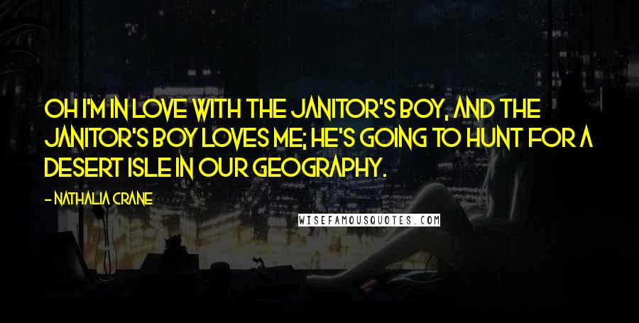 Nathalia Crane Quotes: Oh I'm in love with the janitor's boy, And the janitor's boy loves me; He's going to hunt for a desert isle In our geography.