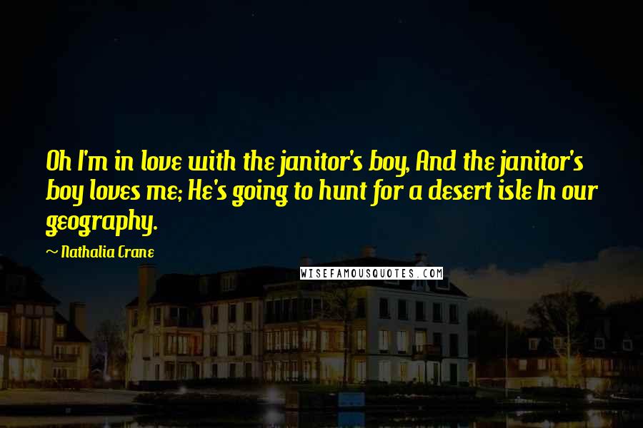 Nathalia Crane Quotes: Oh I'm in love with the janitor's boy, And the janitor's boy loves me; He's going to hunt for a desert isle In our geography.