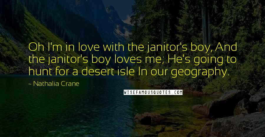 Nathalia Crane Quotes: Oh I'm in love with the janitor's boy, And the janitor's boy loves me; He's going to hunt for a desert isle In our geography.