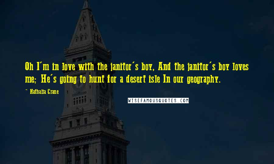 Nathalia Crane Quotes: Oh I'm in love with the janitor's boy, And the janitor's boy loves me; He's going to hunt for a desert isle In our geography.