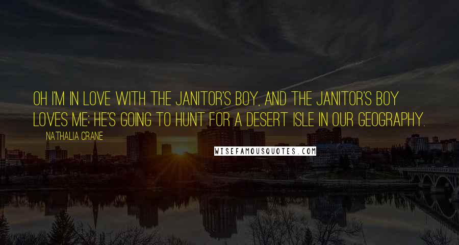 Nathalia Crane Quotes: Oh I'm in love with the janitor's boy, And the janitor's boy loves me; He's going to hunt for a desert isle In our geography.