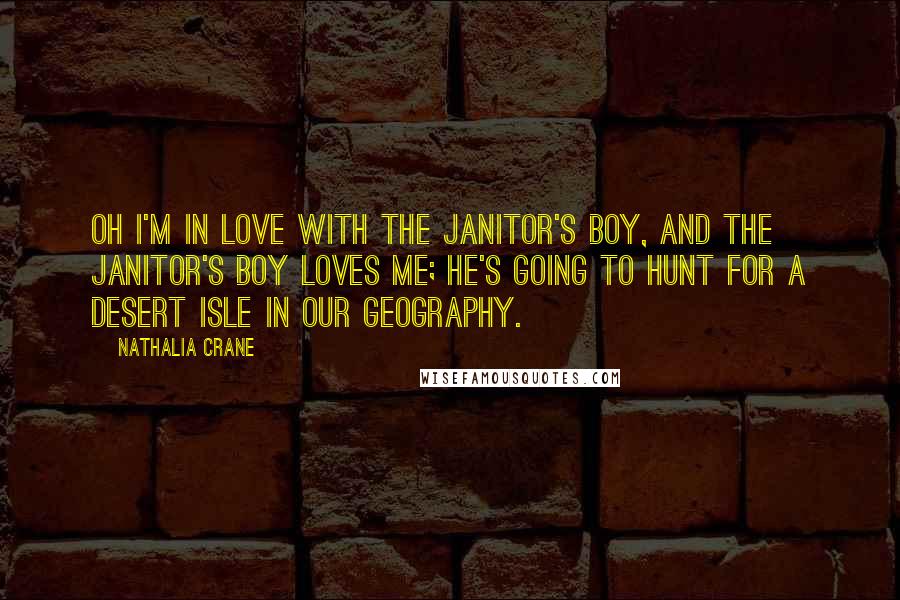 Nathalia Crane Quotes: Oh I'm in love with the janitor's boy, And the janitor's boy loves me; He's going to hunt for a desert isle In our geography.