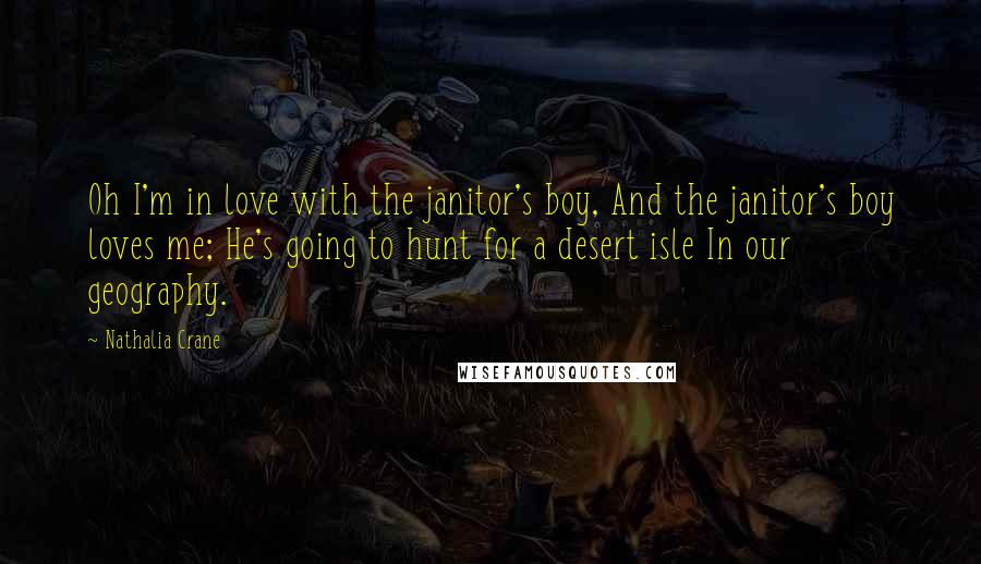 Nathalia Crane Quotes: Oh I'm in love with the janitor's boy, And the janitor's boy loves me; He's going to hunt for a desert isle In our geography.