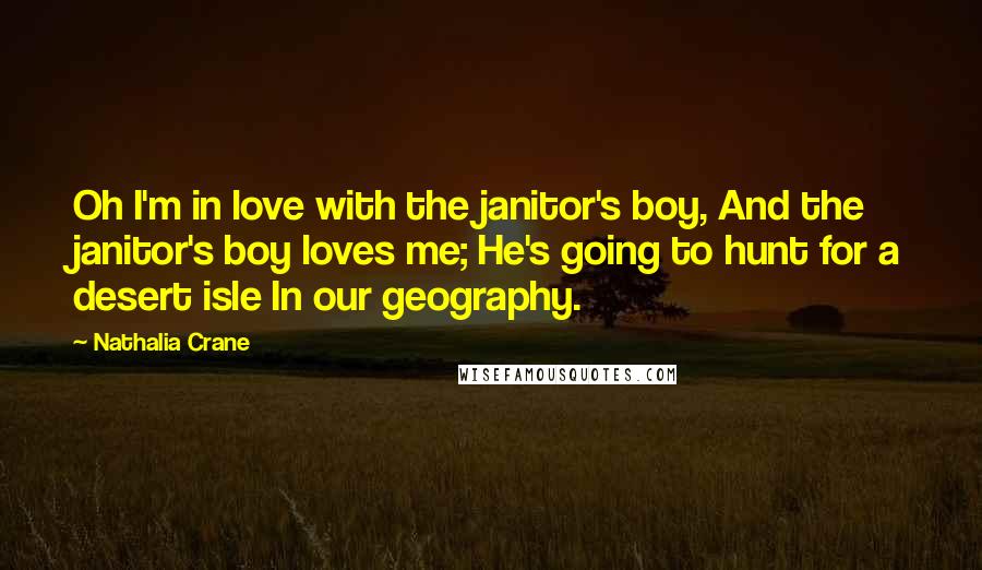 Nathalia Crane Quotes: Oh I'm in love with the janitor's boy, And the janitor's boy loves me; He's going to hunt for a desert isle In our geography.