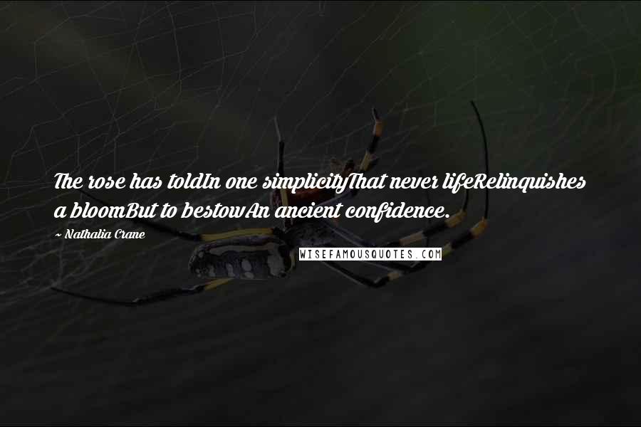 Nathalia Crane Quotes: The rose has toldIn one simplicityThat never lifeRelinquishes a bloomBut to bestowAn ancient confidence.