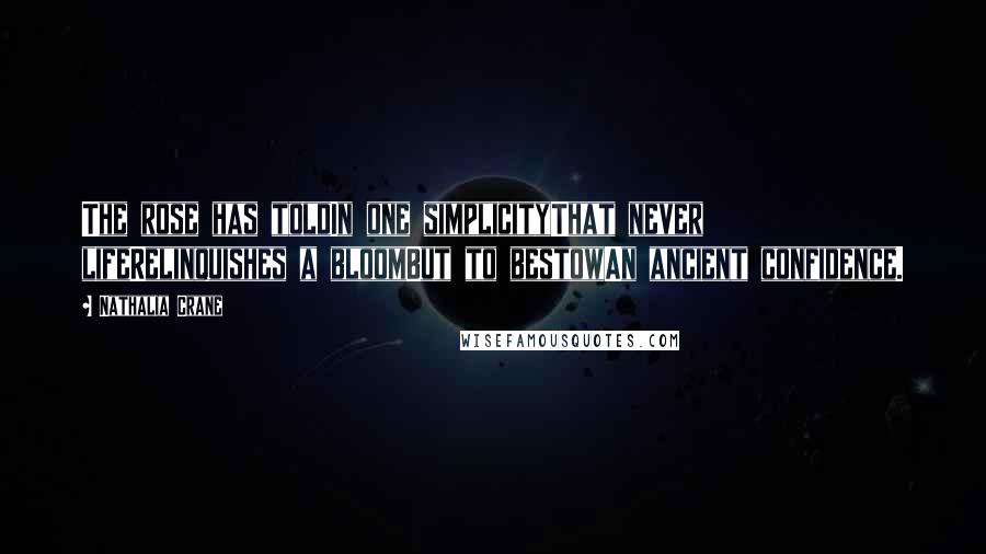 Nathalia Crane Quotes: The rose has toldIn one simplicityThat never lifeRelinquishes a bloomBut to bestowAn ancient confidence.