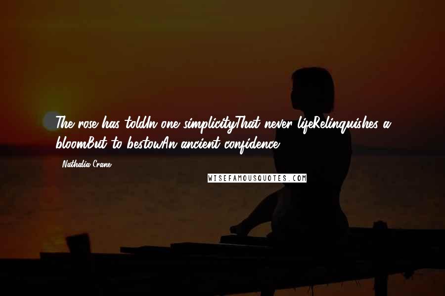 Nathalia Crane Quotes: The rose has toldIn one simplicityThat never lifeRelinquishes a bloomBut to bestowAn ancient confidence.