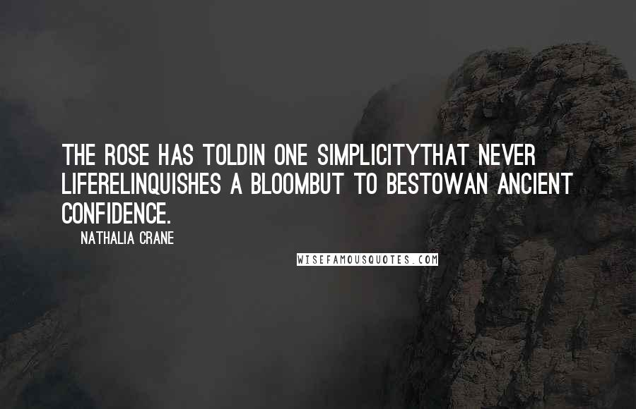 Nathalia Crane Quotes: The rose has toldIn one simplicityThat never lifeRelinquishes a bloomBut to bestowAn ancient confidence.