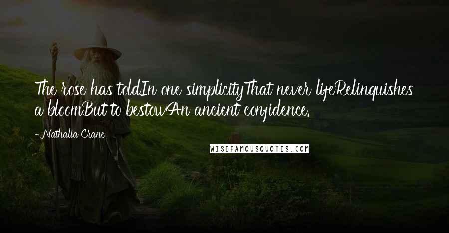 Nathalia Crane Quotes: The rose has toldIn one simplicityThat never lifeRelinquishes a bloomBut to bestowAn ancient confidence.