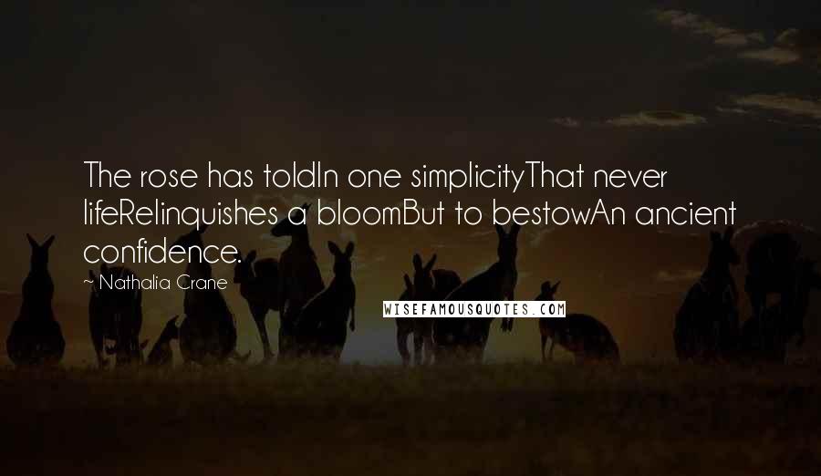 Nathalia Crane Quotes: The rose has toldIn one simplicityThat never lifeRelinquishes a bloomBut to bestowAn ancient confidence.