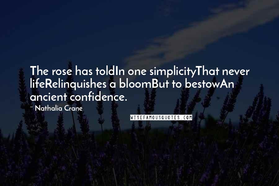 Nathalia Crane Quotes: The rose has toldIn one simplicityThat never lifeRelinquishes a bloomBut to bestowAn ancient confidence.