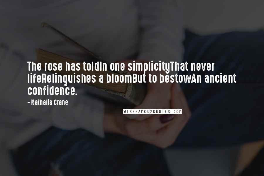 Nathalia Crane Quotes: The rose has toldIn one simplicityThat never lifeRelinquishes a bloomBut to bestowAn ancient confidence.