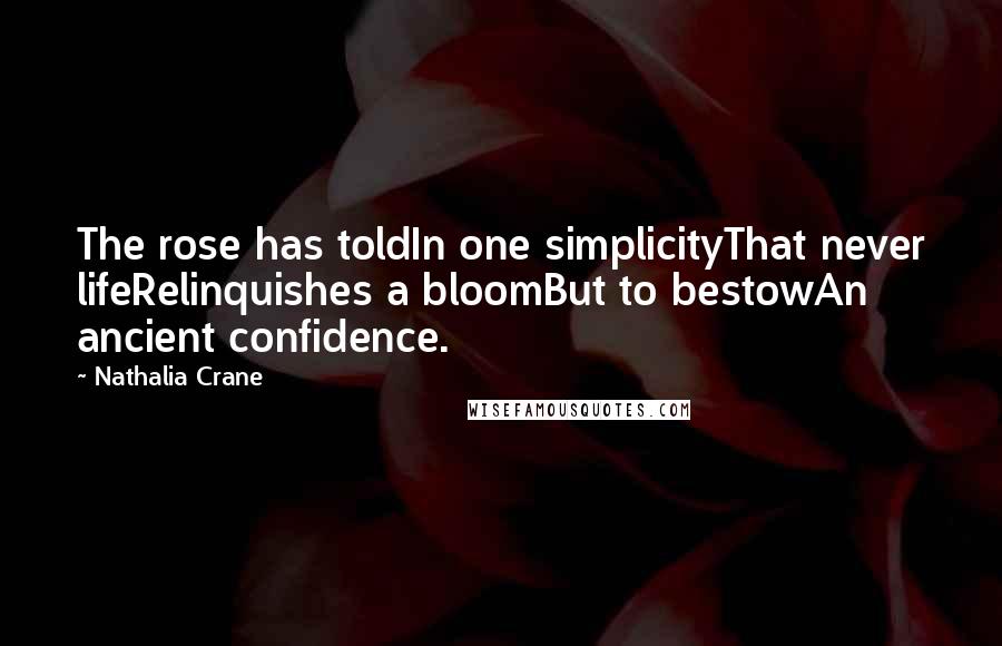 Nathalia Crane Quotes: The rose has toldIn one simplicityThat never lifeRelinquishes a bloomBut to bestowAn ancient confidence.