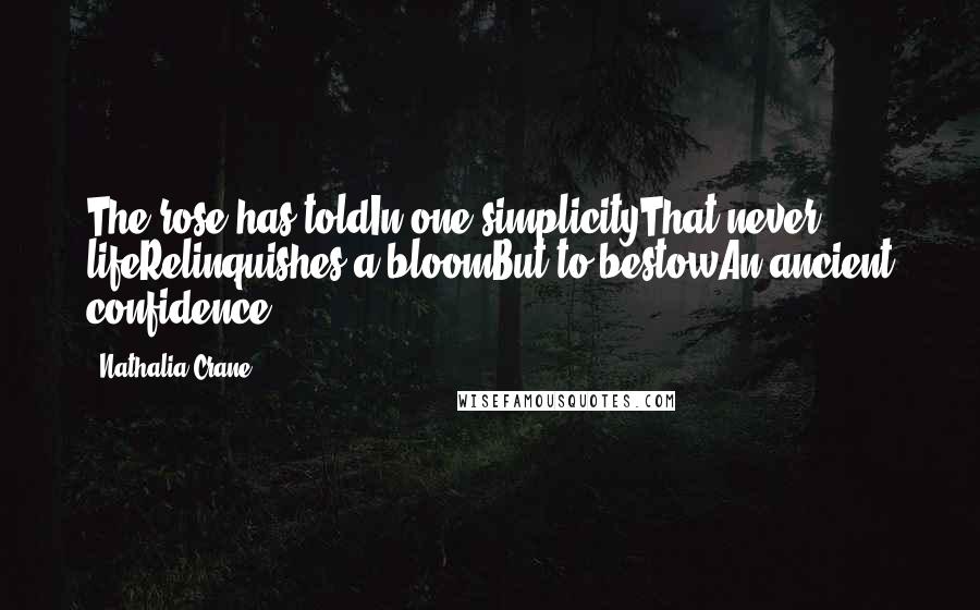 Nathalia Crane Quotes: The rose has toldIn one simplicityThat never lifeRelinquishes a bloomBut to bestowAn ancient confidence.