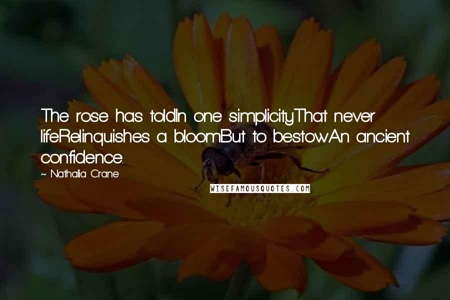 Nathalia Crane Quotes: The rose has toldIn one simplicityThat never lifeRelinquishes a bloomBut to bestowAn ancient confidence.