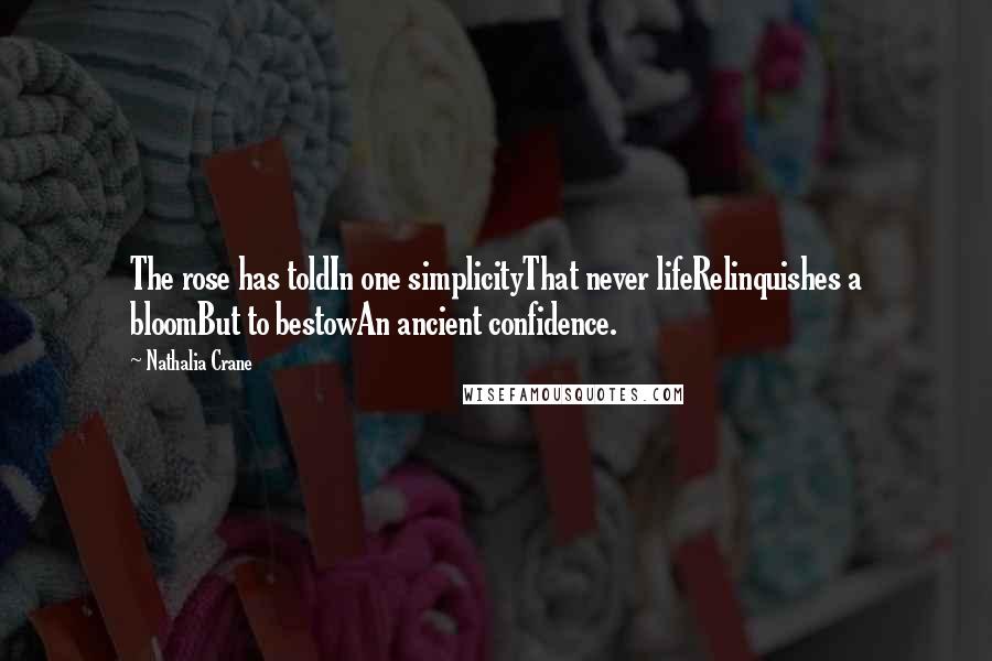 Nathalia Crane Quotes: The rose has toldIn one simplicityThat never lifeRelinquishes a bloomBut to bestowAn ancient confidence.