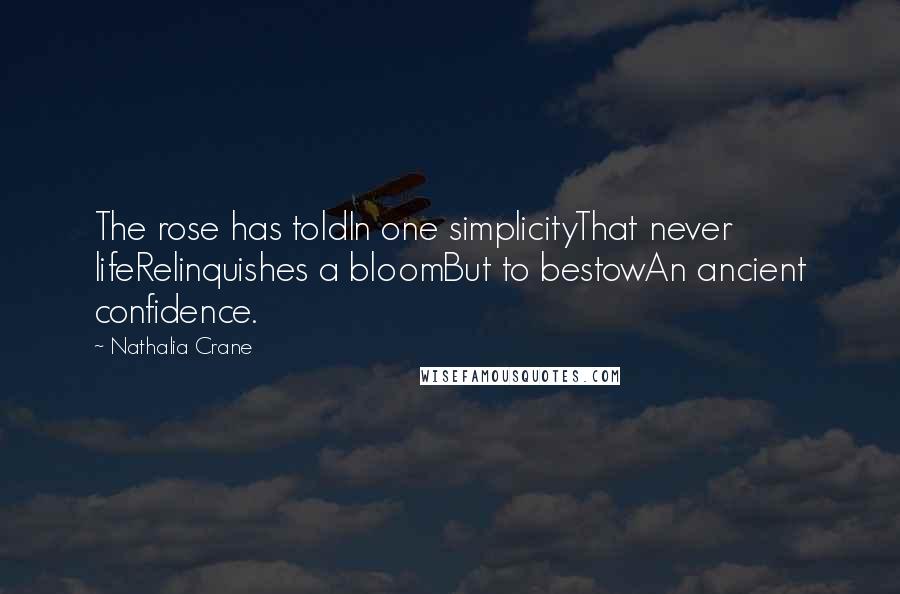 Nathalia Crane Quotes: The rose has toldIn one simplicityThat never lifeRelinquishes a bloomBut to bestowAn ancient confidence.