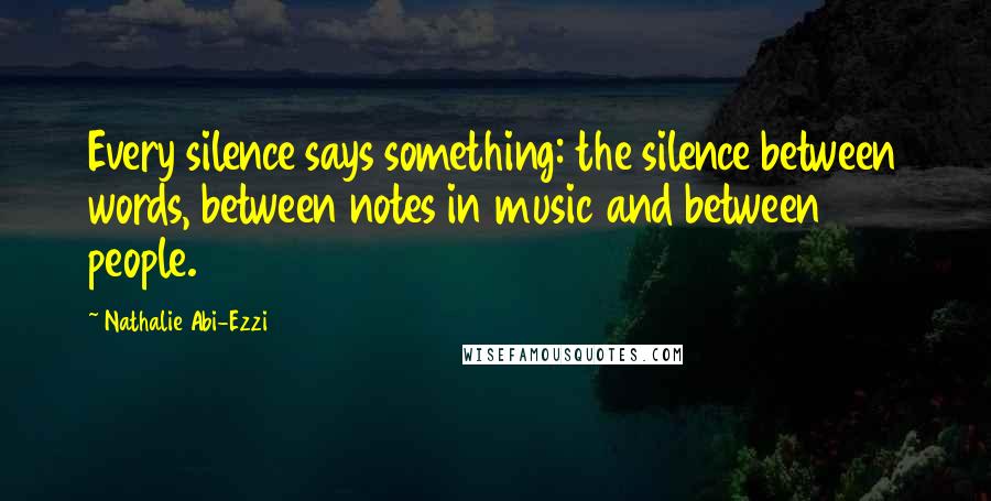 Nathalie Abi-Ezzi Quotes: Every silence says something: the silence between words, between notes in music and between people.