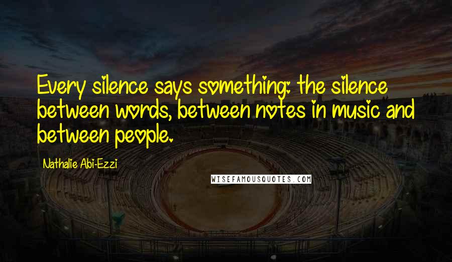 Nathalie Abi-Ezzi Quotes: Every silence says something: the silence between words, between notes in music and between people.