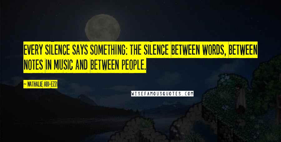 Nathalie Abi-Ezzi Quotes: Every silence says something: the silence between words, between notes in music and between people.