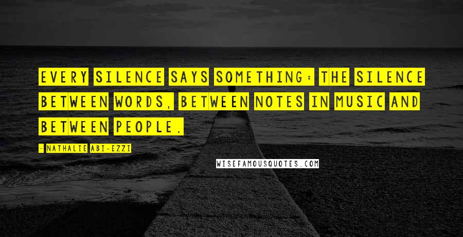 Nathalie Abi-Ezzi Quotes: Every silence says something: the silence between words, between notes in music and between people.