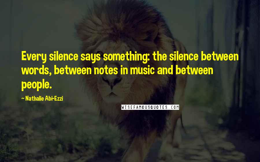 Nathalie Abi-Ezzi Quotes: Every silence says something: the silence between words, between notes in music and between people.